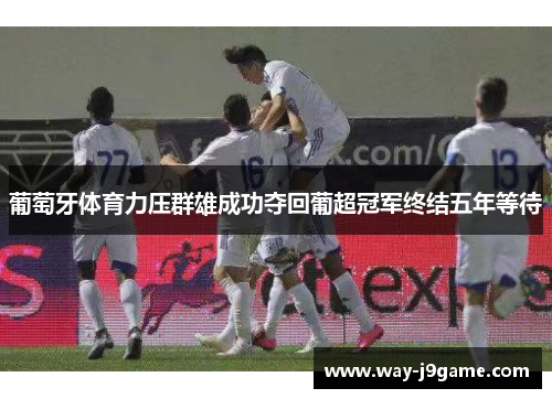 葡萄牙体育力压群雄成功夺回葡超冠军终结五年等待 葡萄牙体育力压群雄成功夺回葡超冠军终结五年等待
