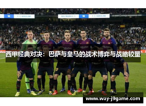 西甲经典对决:巴萨与皇马的战术博弈与战略较量 西甲经典对决:巴萨与皇马的战术博弈与战略较量