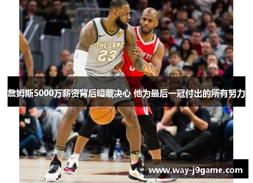 詹姆斯5000万薪资背后暗藏决心 他为最后一冠付出的所有努力 詹姆斯5000万薪资背后暗藏决心 他为最后一冠付出的所有努力