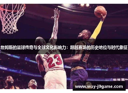 詹姆斯的篮球传奇与全球文化影响力:超越赛场的历史地位与时代象征 詹姆斯的篮球传奇与全球文化影响力:超越赛场的历史地位与时代象征