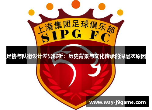足协与队徽设计差异解析：历史背景与文化传承的深层次原因