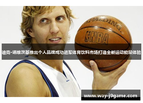 迪克·诺维茨基推出个人品牌成功进军体育饮料市场打造全新运动能量体验 迪克·诺维茨基推出个人品牌成功进军体育饮料市场打造全新运动能量体验