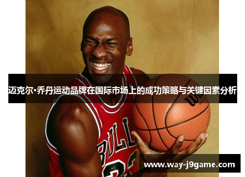 迈克尔·乔丹运动品牌在国际市场上的成功策略与关键因素分析 迈克尔·乔丹运动品牌在国际市场上的成功策略与关键因素分析