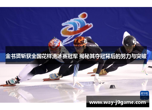 金书贤斩获全国花样滑冰赛冠军 揭秘其夺冠背后的努力与突破 金书贤斩获全国花样滑冰赛冠军 揭秘其夺冠背后的努力与突破