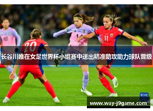 长谷川唯在女足世界杯小组赛中送出精准助攻助力球队晋级