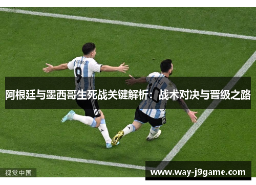 阿根廷与墨西哥生死战关键解析:战术对决与晋级之路 阿根廷与墨西哥生死战关键解析:战术对决与晋级之路