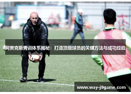 阿贾克斯青训体系揭秘:打造顶级球员的关键方法与成功经验 阿贾克斯青训体系揭秘:打造顶级球员的关键方法与成功经验