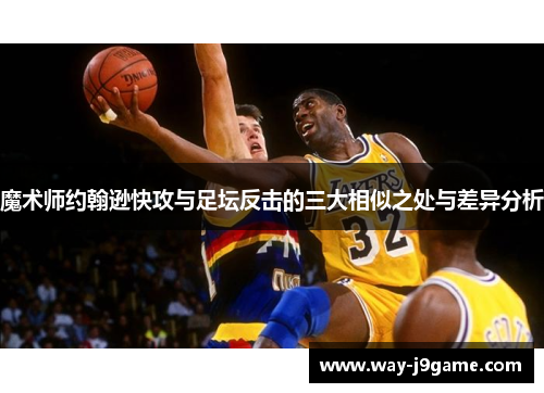 魔术师约翰逊快攻与足坛反击的三大相似之处与差异分析 魔术师约翰逊快攻与足坛反击的三大相似之处与差异分析