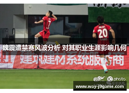 魏震遭禁赛风波分析 对其职业生涯影响几何 魏震遭禁赛风波分析 对其职业生涯影响几何