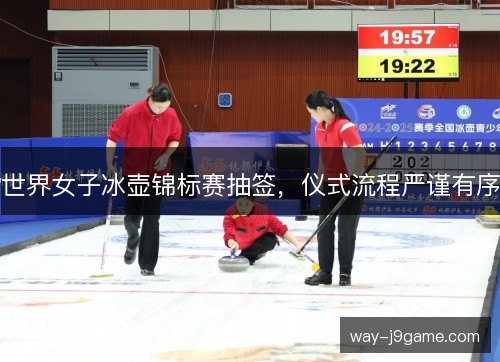 世界女子冰壶锦标赛抽签，仪式流程严谨有序