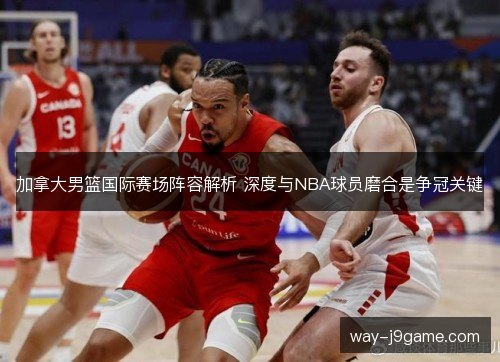 加拿大男篮国际赛场阵容解析 深度与NBA球员磨合是争冠关键 加拿大男篮国际赛场阵容解析 深度与NBA球员磨合是争冠关键